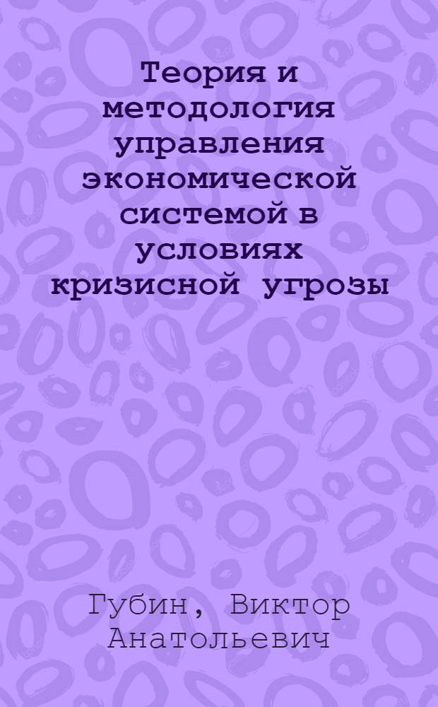 Теория и методология управления экономической системой в условиях кризисной угрозы : автореф. дис. на соиск. учен. степ. д. э. н. : специальность 08.00.01 <Экономическая теория>