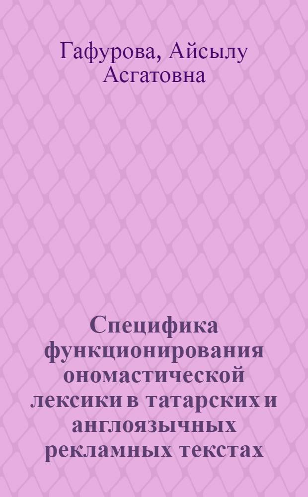 Специфика функционирования ономастической лексики в татарских и англоязычных рекламных текстах : автореф. дис. на соиск. учен. степ. к. филол. н. : специальность 10.02.02 <Языки народов Российской Федерации с указанием конкретного языка или языковой семьи> : специальность 10.02.20 <Сравнительно-историческое, типологическое и сопоставительное языкознание>