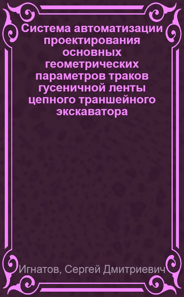 Система автоматизации проектирования основных геометрических параметров траков гусеничной ленты цепного траншейного экскаватора : автореф. дис. на соиск. учен. степ. к. т. н. : специальность 05.13.12 <Системы автоматизации проектирования по отраслям>