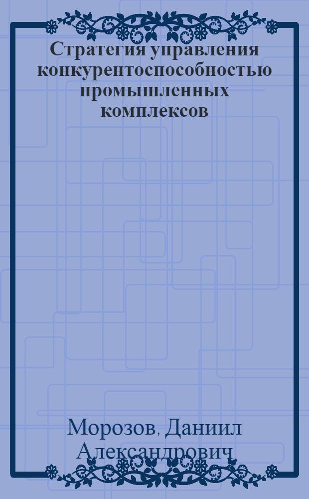 Стратегия управления конкурентоспособностью промышленных комплексов : автореф. дис. на соиск. учен. степ. к. э. н. : специальность 08.00.05 <Экономика и управление народным хозяйством по отраслям и сферам деятельности>