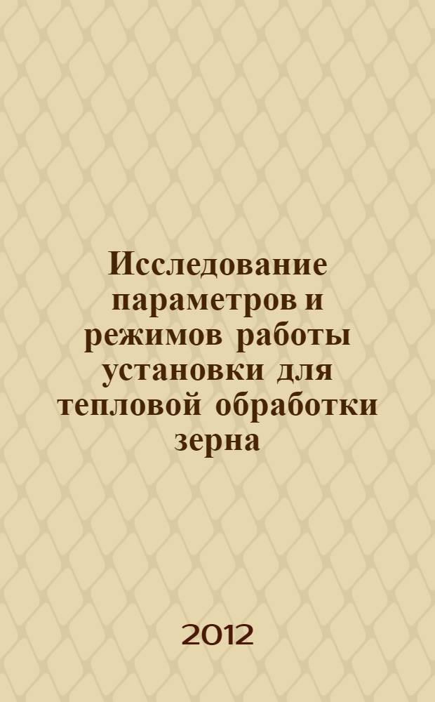 Исследование параметров и режимов работы установки для тепловой обработки зерна : автореф. дис. на соиск. учен. степ. к. т. н. : специальность 05.20.01 <Технологии и средства механизации сельского хозяйства>