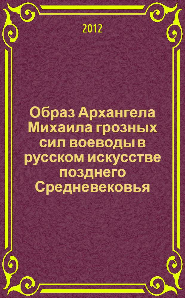 Образ Архангела Михаила грозных сил воеводы в русском искусстве позднего Средневековья : автореф. дис. на соиск. учен. степ. к. иск. н. : специальность 17.00.04 <Изобразительное и декоративно-прикладное искусство и архитектура>