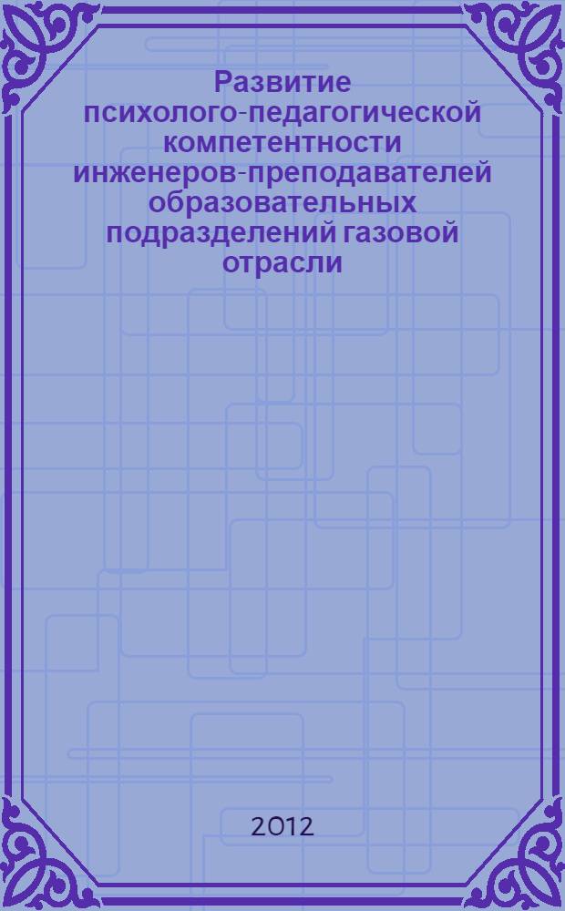 Развитие психолого-педагогической компетентности инженеров-преподавателей образовательных подразделений газовой отрасли : автореф. дис. на соиск. учен. степ. к. п. н. : специальность 13.00.08 <Теория и методика профессионального образования>