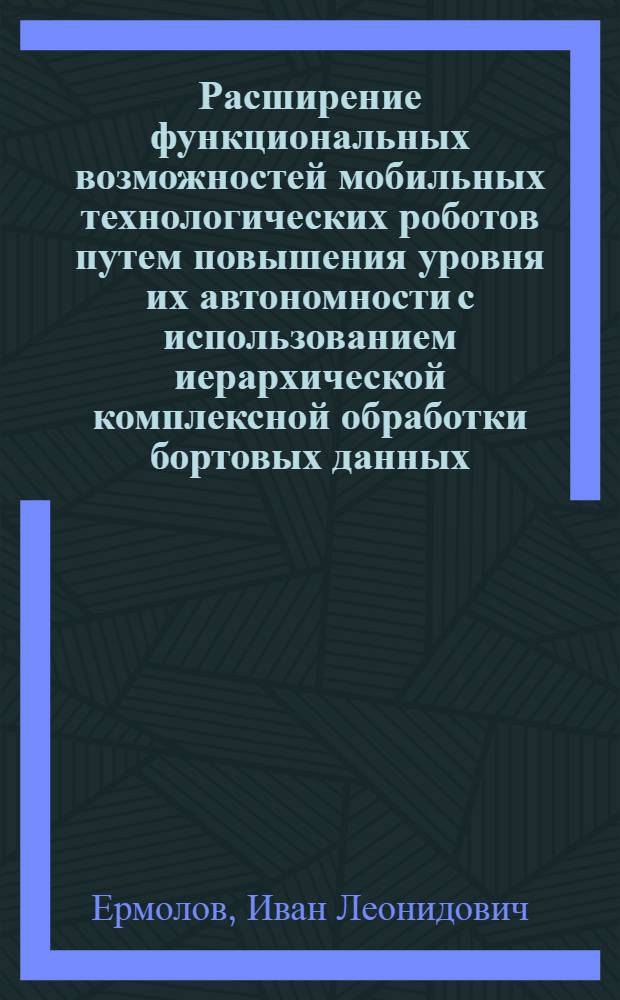 Расширение функциональных возможностей мобильных технологических роботов путем повышения уровня их автономности с использованием иерархической комплексной обработки бортовых данных : автореф. дис. на соиск. учен. степ. д. т. н. : специальность 05.02.05 <Роботы, мехатроника и робототехнические системы>