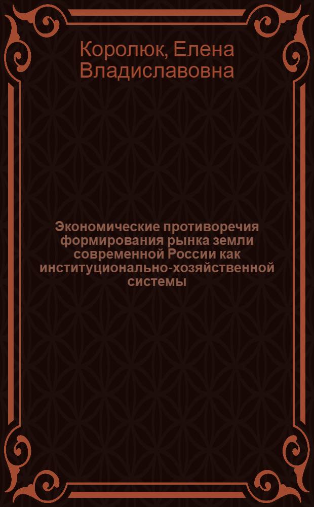 Экономические противоречия формирования рынка земли современной России как институционально-хозяйственной системы : автореф. дис. на соиск. учен. степ. д. э. н. : специальность 08.00.01 <Экономическая теория>