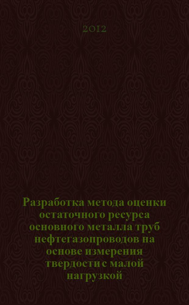Разработка метода оценки остаточного ресурса основного металла труб нефтегазопроводов на основе измерения твердости с малой нагрузкой : автореф. дис. на соиск. учен. степ. к. т. н. : специальность 25.00.19 <Строительство и эксплуатация нефтегазопроводов, баз и хранилищ>