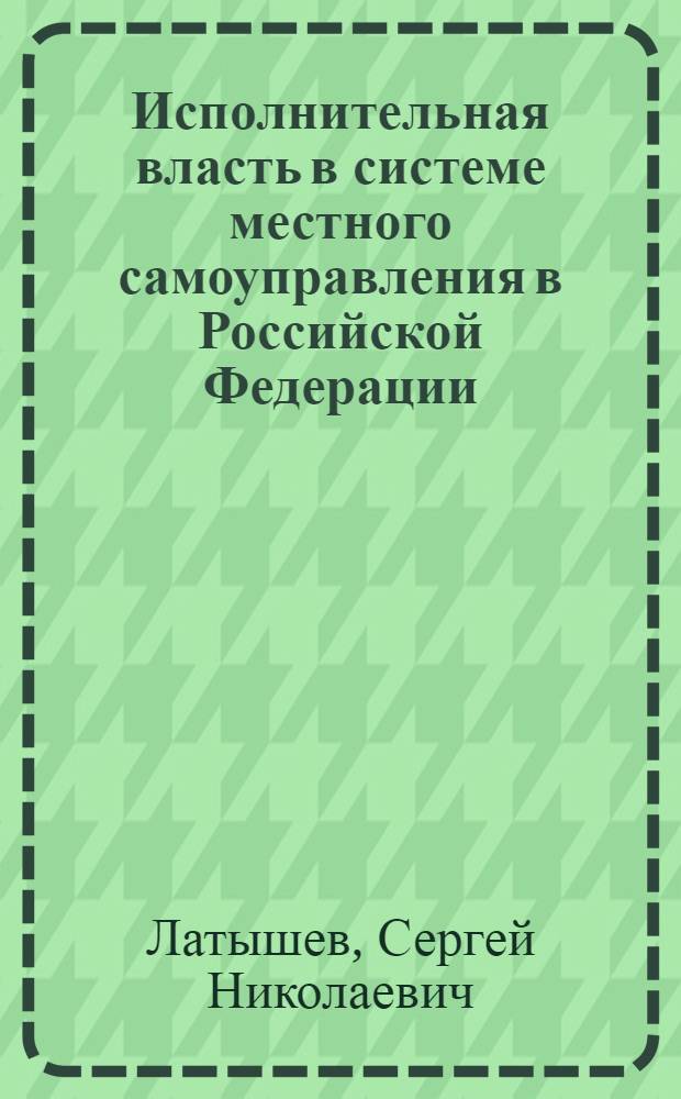 Исполнительная власть в системе местного самоуправления в Российской Федерации:правовые аспекты : автореф. дис. на соиск. учен. степ. к. ю. н. : специальность 12.00.02 <Конституционное право; муниципальное право>