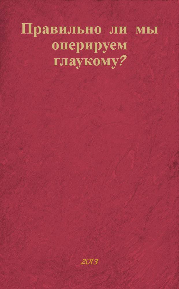 Правильно ли мы оперируем глаукому? : к вопросу о патогенезе и лечении глаукомы : на основе доклада на Российском общенациональном офтальмологическом форуме в 2010 году (РООФ-2010)