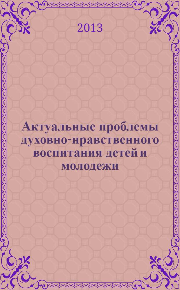 Актуальные проблемы духовно-нравственного воспитания детей и молодежи : материалы областного круглого стола "Актуальные проблемы духовно-нравственного воспитания детей и молодежи", (Архангельск, 11 октября 2012 г.)
