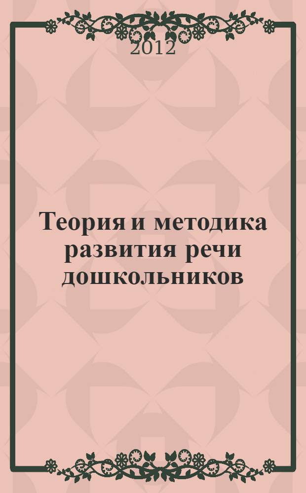 Теория и методика развития речи дошкольников : учебное пособие : студентам дневного и заочного отделений направления подготовки 050100.62 - Педагогическое образование, профили подготовки: "Дошкольное образование", "Дошкольное образование и образование в области английского языка"; направления подготовки 050400.62 - Психолого-педагогическое образование, профиль подготовки: "Психология и педагогика дошкольного образования"