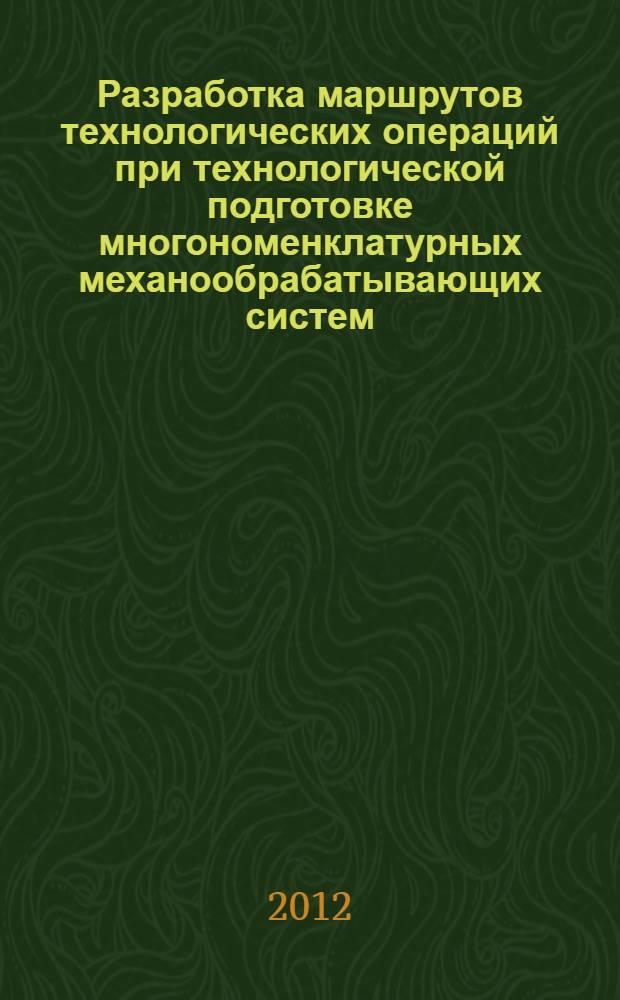 Разработка маршрутов технологических операций при технологической подготовке многономенклатурных механообрабатывающих систем : учебное пособие для студентов и аспирантов технических вузов