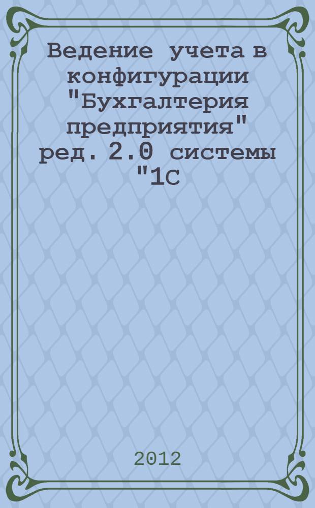 Ведение учета в конфигурации "Бухгалтерия предприятия" ред. 2.0 системы "1С: Предприятие" 8.2 : электронное учебное пособие. Ч. 1