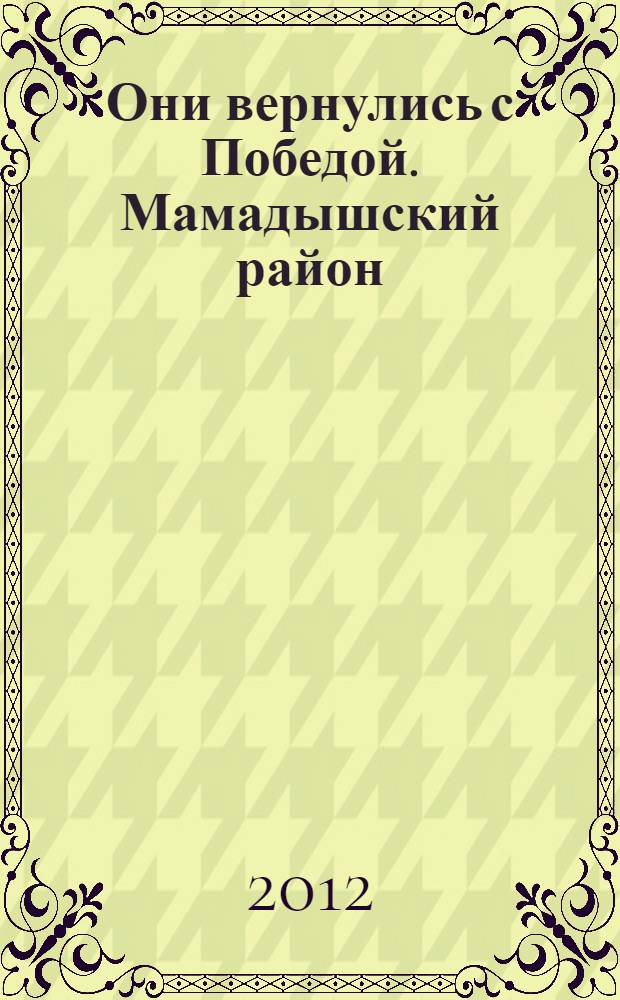 Они вернулись с Победой. Мамадышский район : Республика Татарстан : список уроженцев и жителей Мамадышского района, мобилизованных Мамадышским, Таканышским и Кзыл-Юлдузским РВК, сражавшихся на фронтах Второй мировой войны и вернувшихся с Победой)