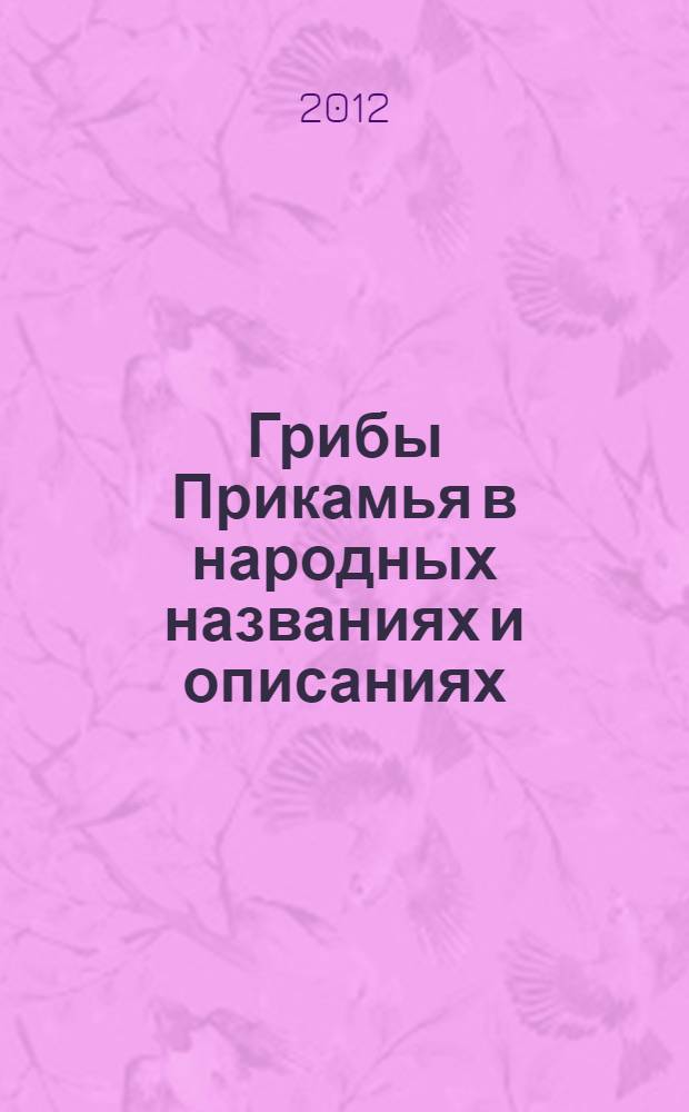 Грибы Прикамья в народных названиях и описаниях : словарь диалектных названий грибов : более 350 словарных статей
