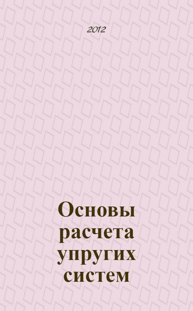 Основы расчета упругих систем : монография