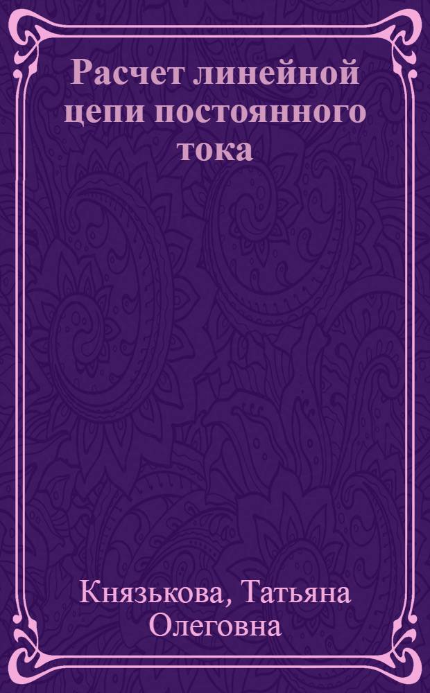 Расчет линейной цепи постоянного тока : методические указания по выполнению домашнего задания по дисциплине "Электротехника и электроника" раздел "Цепи постоянного тока. Основы анализа и расчета электрических цепей"