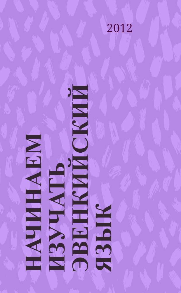 Начинаем изучать эвенкийский язык : учебное пособие для учащихся начальной школы, не владеющих эвенкийским языком