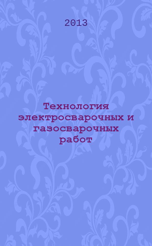 Технология электросварочных и газосварочных работ : учебник : для иcпользования в учебном процессе образовательных учреждений, реализующих программы начального профессионального образования