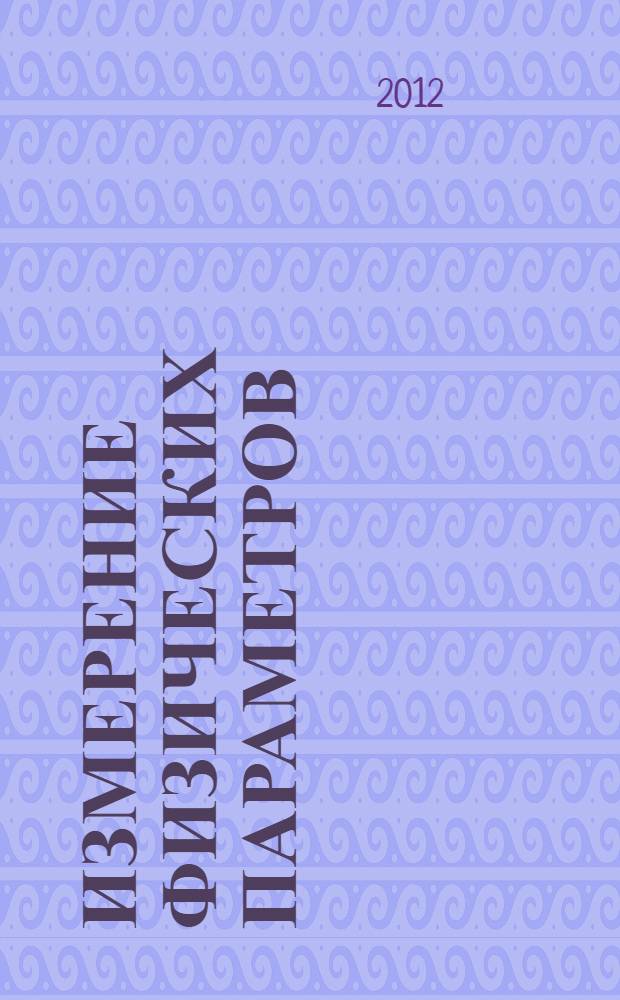 Измерение физических параметров : учебное пособие для студентов по программе специалитета по направлениям 140303 "Физика кинетических явлений", 140305 "Ядерные реакторы и энергетические установки" и бакалавриата по направлению 230201 "Информационные системы"