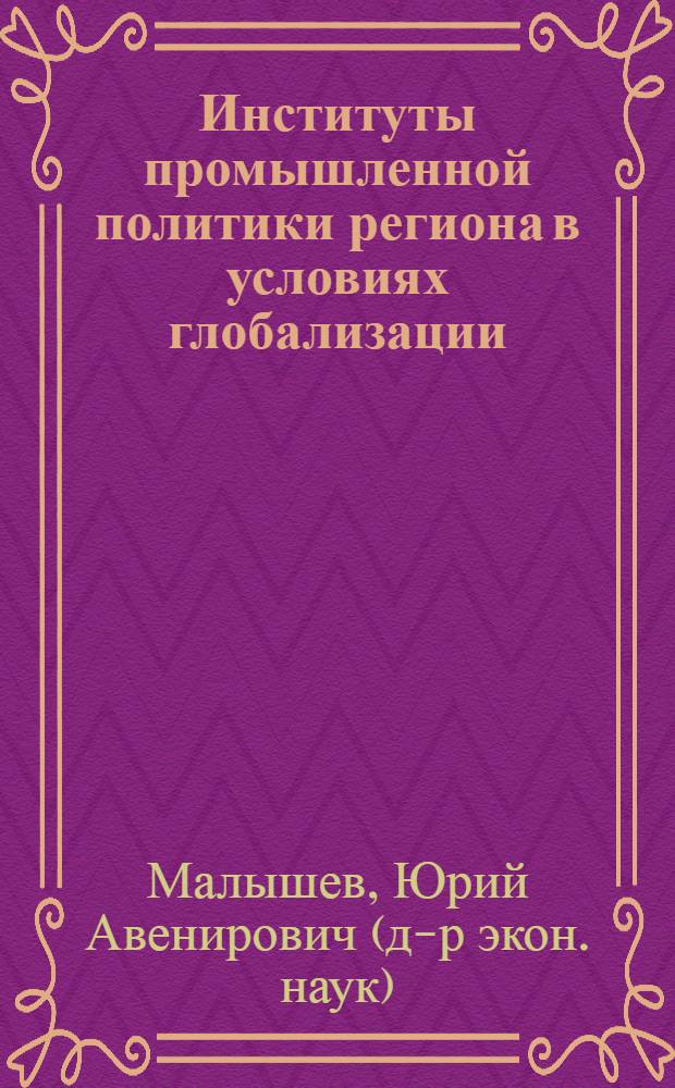 Институты промышленной политики региона в условиях глобализации (теоретические и методологические выкладки, практические импликации) = Institutes of industrial policy of the region in the conditions of globalization (theoretical and methodological calculations, practical inplication) : монография