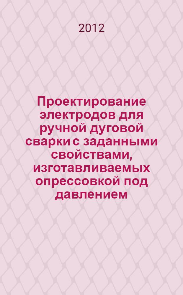 Проектирование электродов для ручной дуговой сварки с заданными свойствами, изготавливаемых опрессовкой под давлением : монография