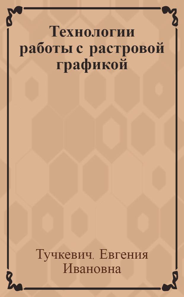 Технологии работы с растровой графикой : учебное пособие для студентов высших учебных заведений, обучающихся по направлению подготовки магистров "Инноватика"