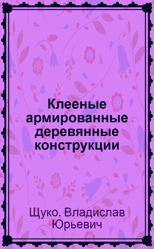 Клееные армированные деревянные конструкции : учебное пособие для студентов, обучающихся по направлению 270100 "Строительство"
