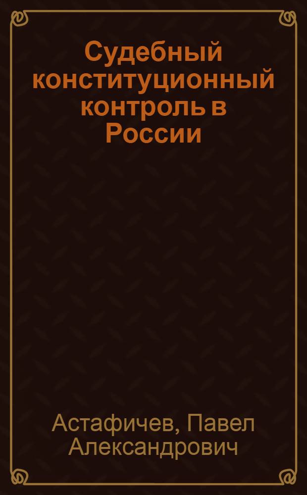 Судебный конституционный контроль в России : учебное пособие для высшего профессионального образования : для студентов юридических вузов, изучающих дисциплины "Конституционное право", "Судебный конституционный контроль", "Конституционное судопроизводство"