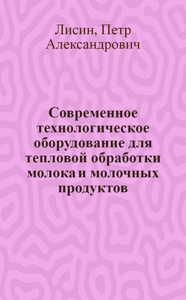 Современное технологическое оборудование для тепловой обработки молока и молочных продуктов : пастеризационные установки, подогреватели, охладители, заквасочники : справочное пособие