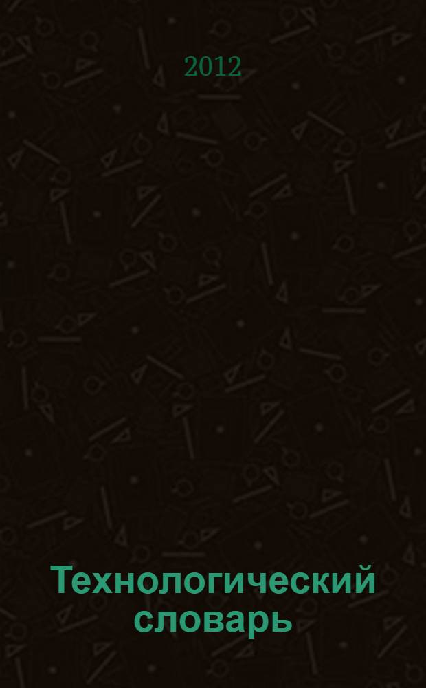 Технологический словарь : свыше 2000 терминов, определений и понятий в самых различных областях машиностроения: технологии механической обработки, сборки, обработки давлением и литьем, сварки и покрытий, испытаний и контроля, автоматизации технологических процессов и др. : для студентов и аспирантов технических специальностей вузов, а также инженеров, преподавателей и научных работников различных отраслей машиностроения