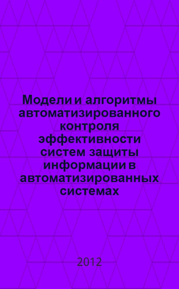Модели и алгоритмы автоматизированного контроля эффективности систем защиты информации в автоматизированных системах : монография