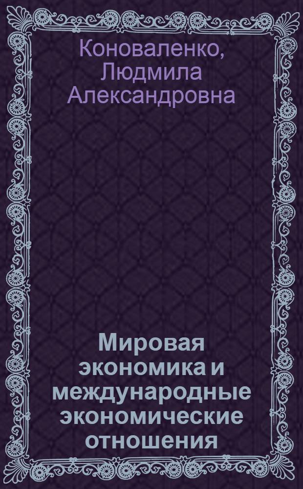 Мировая экономика и международные экономические отношения : учебное пособие : для студентов направлений бакалавриата 080100 "Экономика", 080500 "Менеджмент" и специальностей 080502 "Экономика и управление на предприятии (по отраслям)", 080507 "Менеджмент организации" всех форм обучения