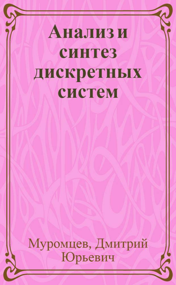 Анализ и синтез дискретных систем : учебное пособие : для студентов специальности 210201 "Проектирование и технология радиоэлектронных средств ", дневной и заочной форм обучения, бакалавров и магистров направлений 210200 "Проектирование и технология электронных средств ", "Конструктирование и технология электронных средств"