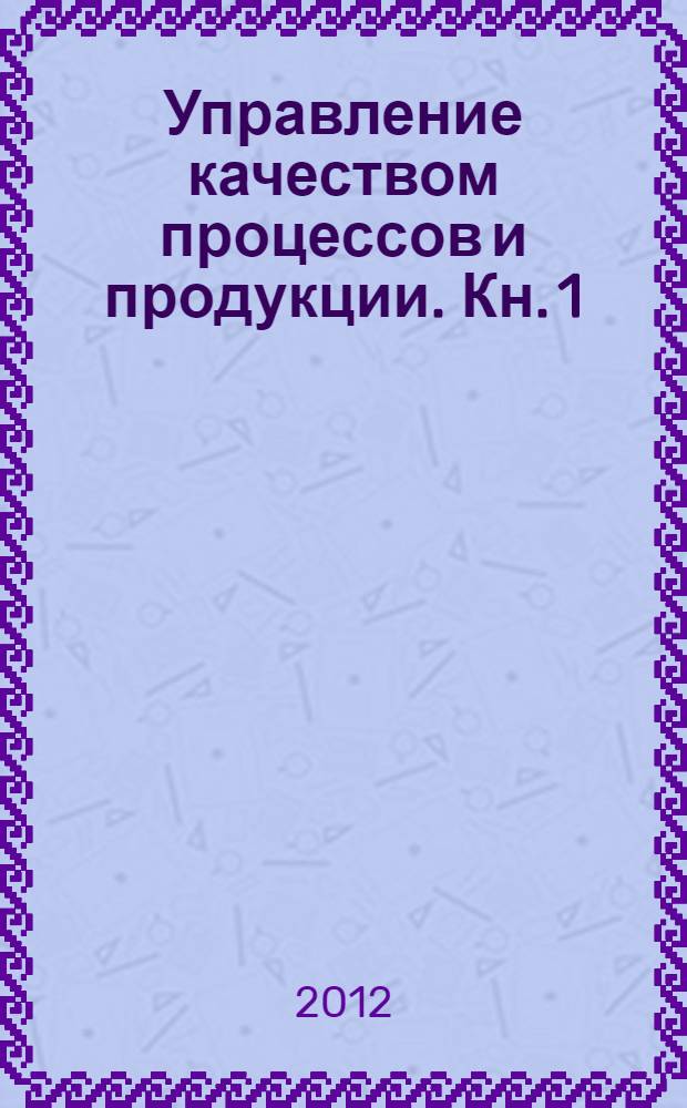 Управление качеством процессов и продукции. Кн. 1 : Введение в системы менеджмента качества процессов в производственной, коммерческой и образовательной сферах