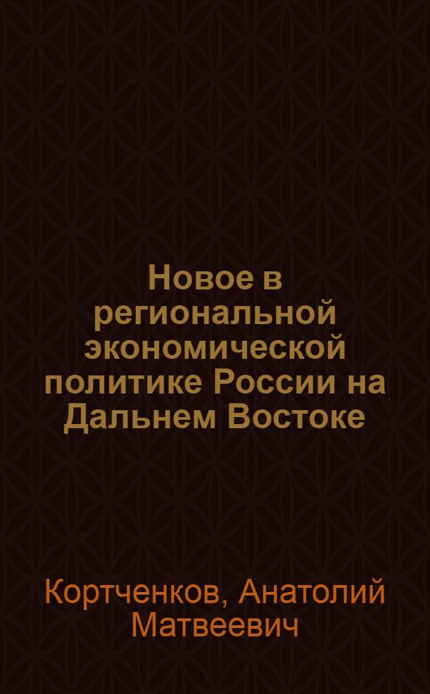 Новое в региональной экономической политике России на Дальнем Востоке : для слушателей, обучающихся по направлениям "Экономика", "Государственное и муниципальное управление", "Управление персоналом"