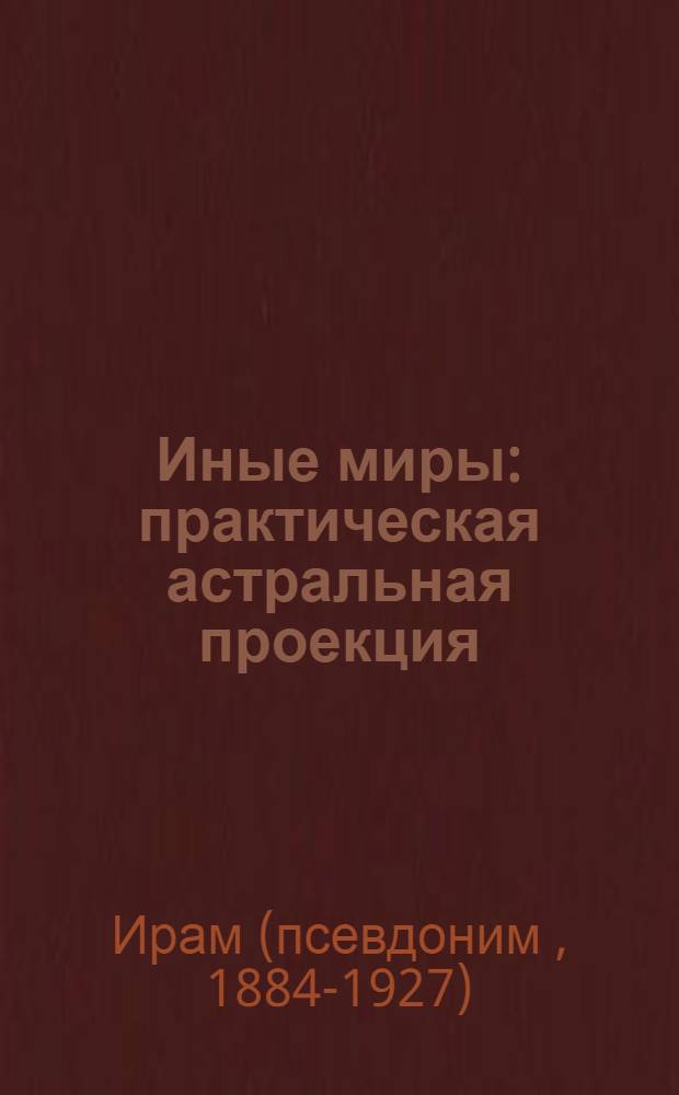Иные миры : практическая астральная проекция : двенадцатилетние исследования незримых миров в состоянии сознательного раздвоения