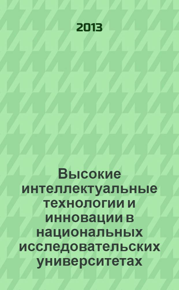 Высокие интеллектуальные технологии и инновации в национальных исследовательских университетах : материалы Международной научно-методической конференции, 28 февраля - 1 марта 2013 года. Т. 1 : Интеллектуально-компетентностные технологии и ресурсы образования и науки