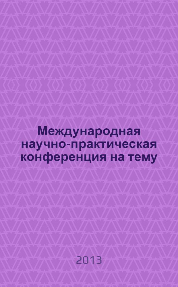 Международная научно-практическая конференция на тему: "Проблемы государственного и муниципального управления в условиях современной глобализации" = International scientific and practical conference on the subject: "Problems of the public and municipal administration in the conditions of modern globalization" : cборник трудов Международной научно-практической конференции, МГОУ, 18.02.13, Россия, Москва