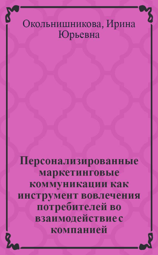 Персонализированные маркетинговые коммуникации как инструмент вовлечения потребителей во взаимодействие с компанией : учебное пособие : для студентов 1 и 2 курса очной и заочной форм обучения, обучающихся по магистерским программам "Маркетинг", "Реклама и связи с общественностью" и "Бренд-менеджмент" по направлению 080200.68 "Менеджмент"
