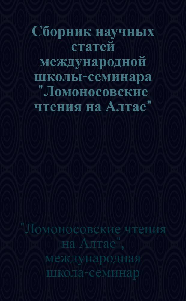 Сборник научных статей международной школы-семинара "Ломоносовские чтения на Алтае", Барнаул, 20-23 ноября 2012 = The collection of the scientific articles the international school-seminar Lomonosov's readings in Altai, Barnaul, 20-23 November 2012 : в 4 ч.