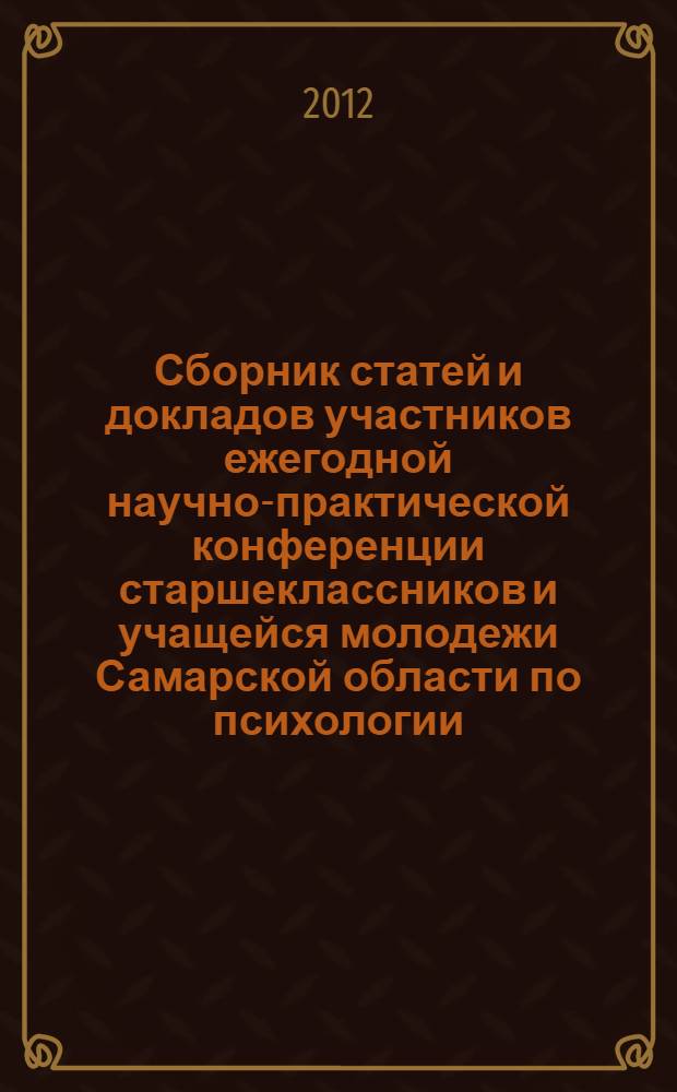 Сборник статей и докладов участников ежегодной научно-практической конференции старшеклассников и учащейся молодежи Самарской области по психологии, педагогике и социологии, [Самара 1-30 апреля 2012 г.]