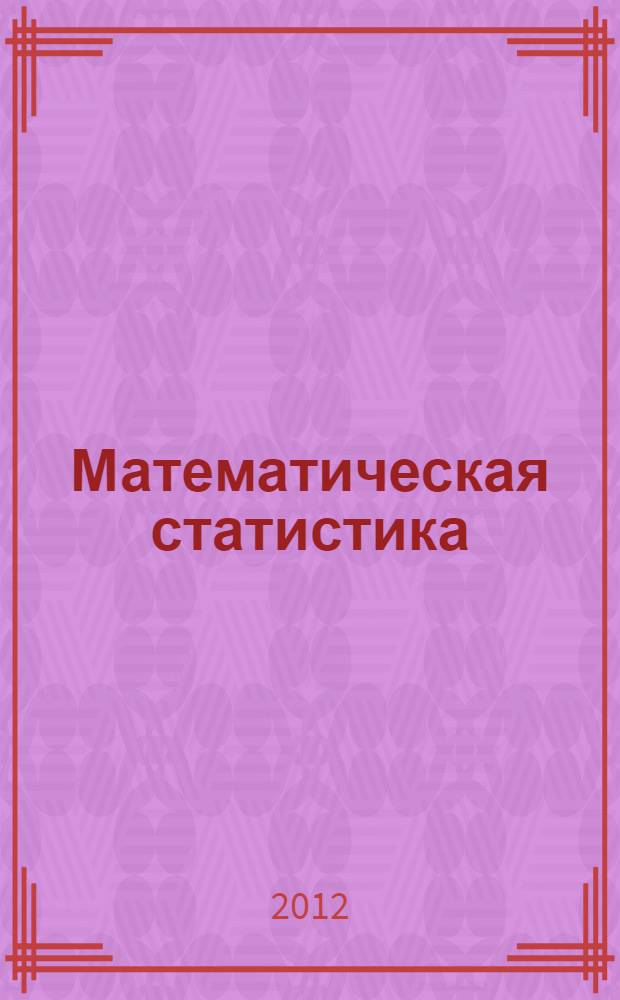 Математическая статистика : учебник для студентов высших учебных заведений, обучающихся по направлениям ВПО 010400 "Прикладная математика и информатика" и 010300 "Фундаментальная информатика и информационные технологии"