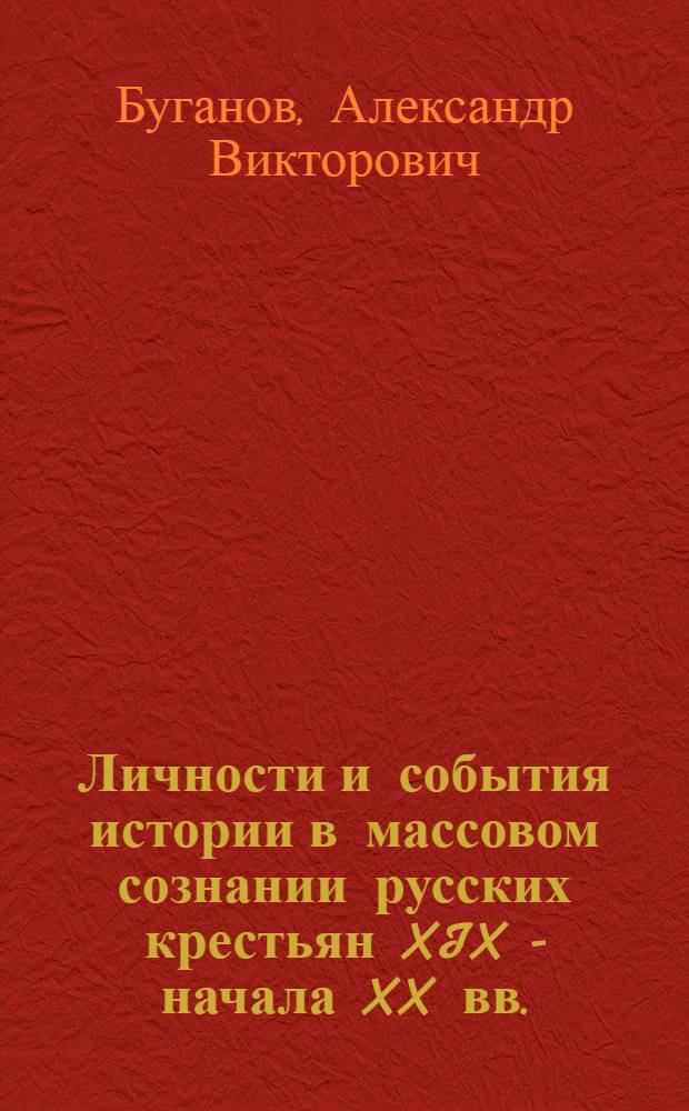 Личности и события истории в массовом сознании русских крестьян XIX - начала XX вв. : историко-этнографическое исследование