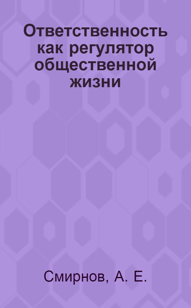 Ответственность как регулятор общественной жизни: сущность, структура, функции и основные социальные формы : монография