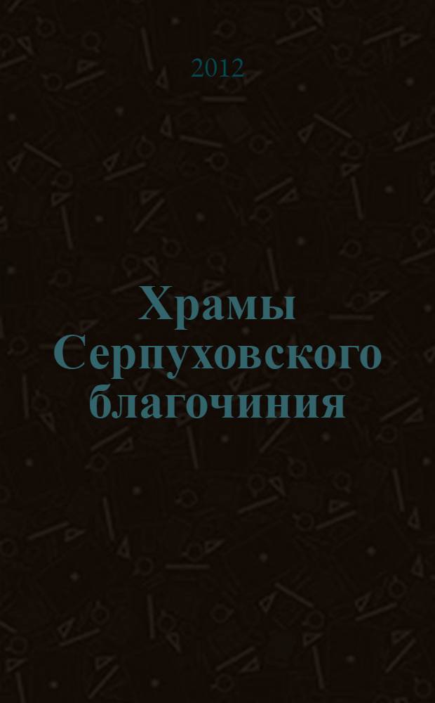Храмы Серпуховского благочиния : очерки из истории и современной жизни храмов города Серпухова