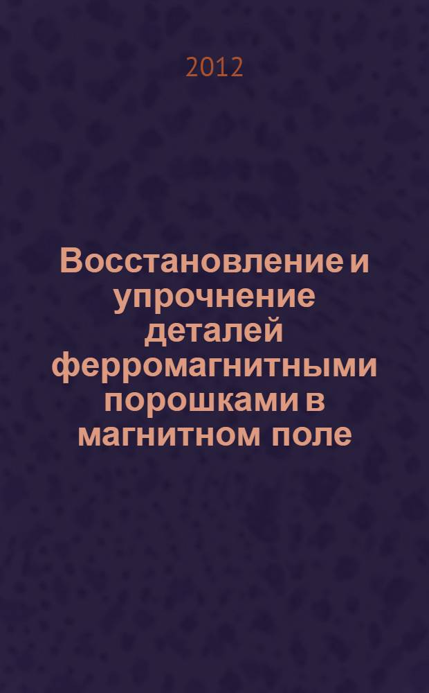 Восстановление и упрочнение деталей ферромагнитными порошками в магнитном поле : монография