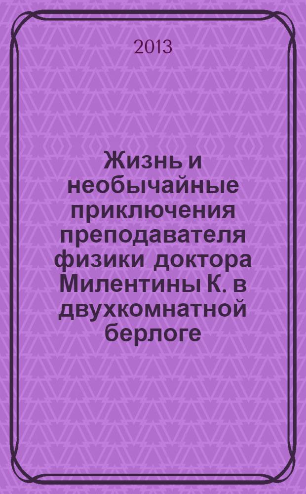 Жизнь и необычайные приключения преподавателя физики доктора Милентины К. в двухкомнатной берлоге : роман