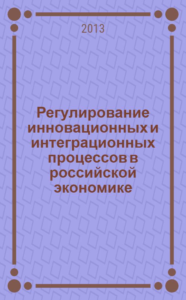 Регулирование инновационных и интеграционных процессов в российской экономике: проблемы, механизмы, перспективы : всероссийская научно-практическая конференция, январь 2013 г. : сборник статей
