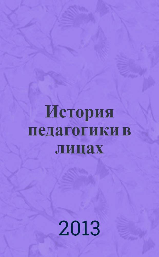 История педагогики в лицах : учебное пособие : студентам высших учебных заведений, обучающимся по направлению 050000 "Образование и педагогика" : соответствует Федеральному государственному образовательному стандарту 3-го поколения