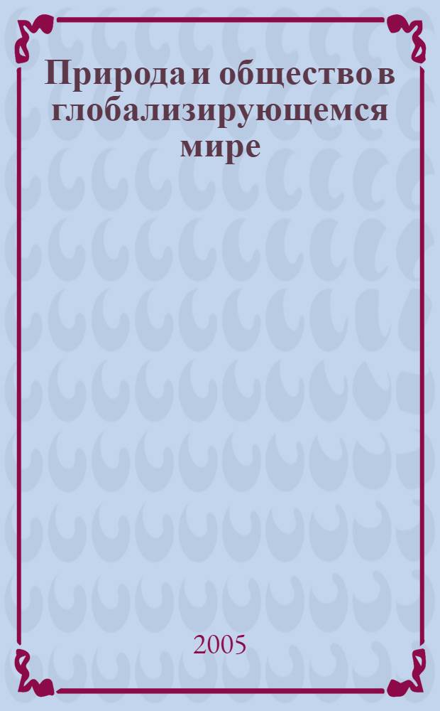Природа и общество в глобализирующемся мире : статьи и материалы XV конференции "Человек и природа. Проблемы социоестественной истории"